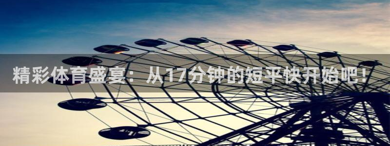 精彩体育盛宴：从17分钟的短平快开始吧！